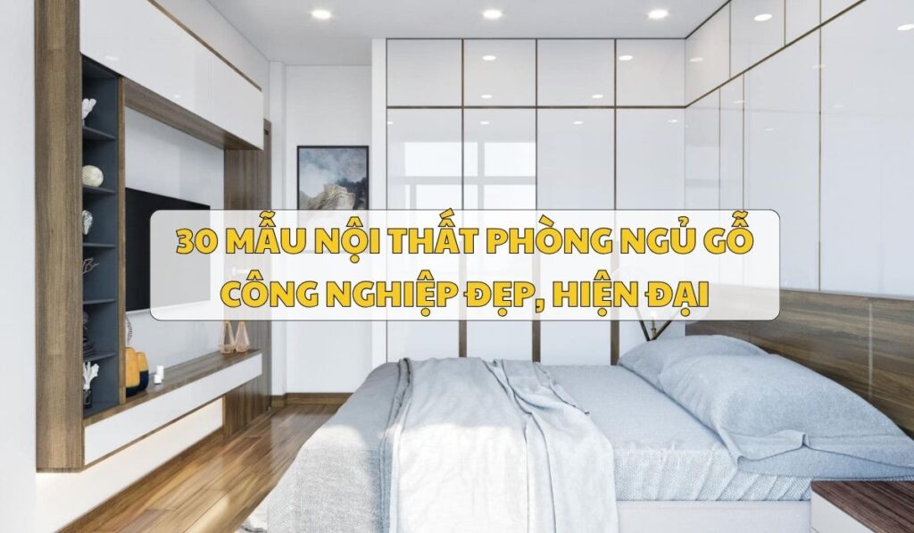30 mẫu nội thất phòng ngủ gỗ công nghiệp đẹp, hiện đại