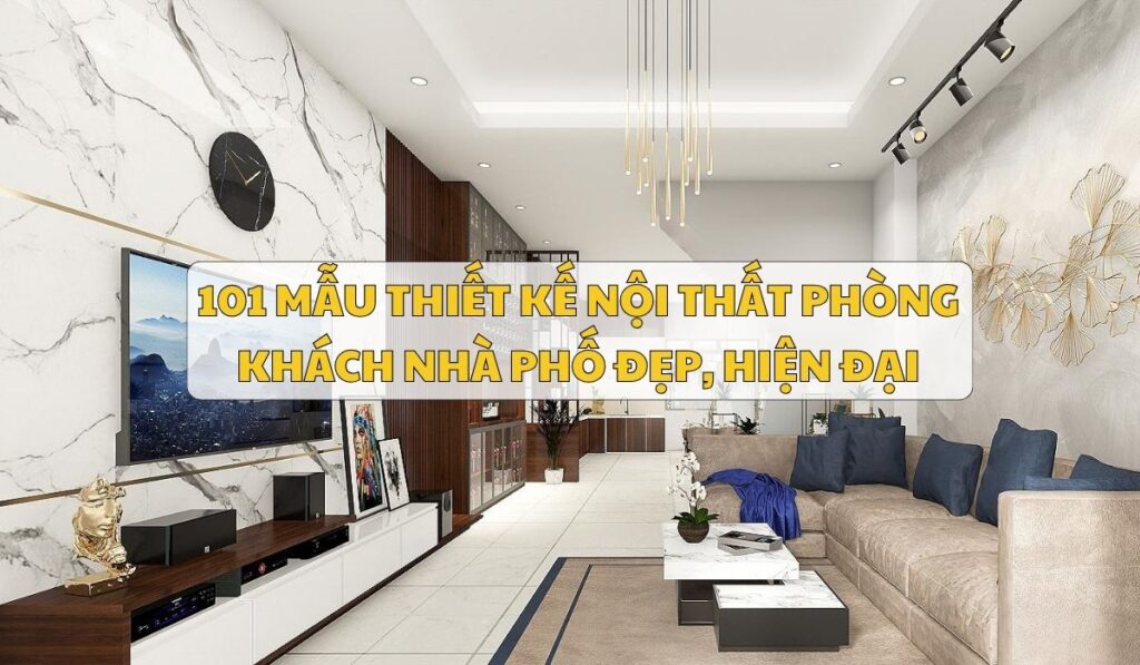 101 Mẫu thiết kế nội thất phòng khách nhà phố đẹp, hiện đại