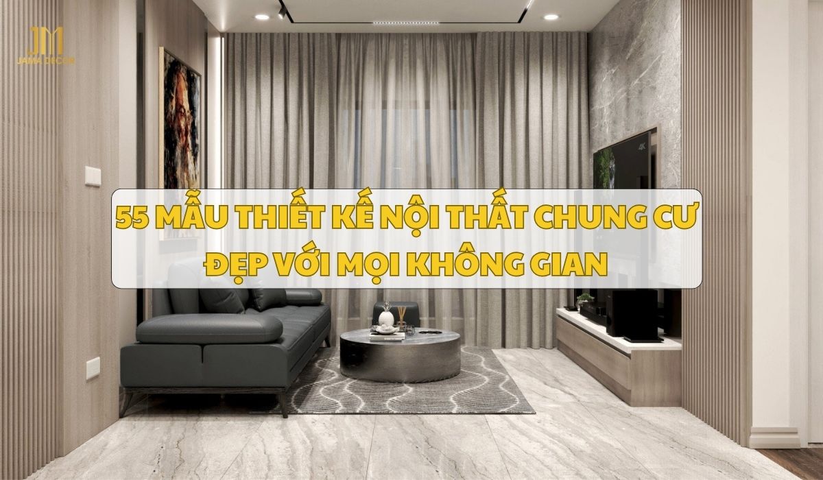 55 mẫu thiết kế nội thất chung cư đẹp với mọi không gian