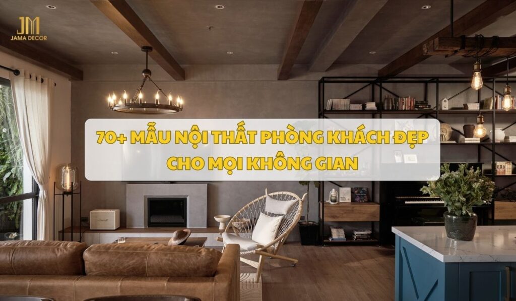 70+ Mẫu nội thất phòng khách đẹp cho mọi không gian