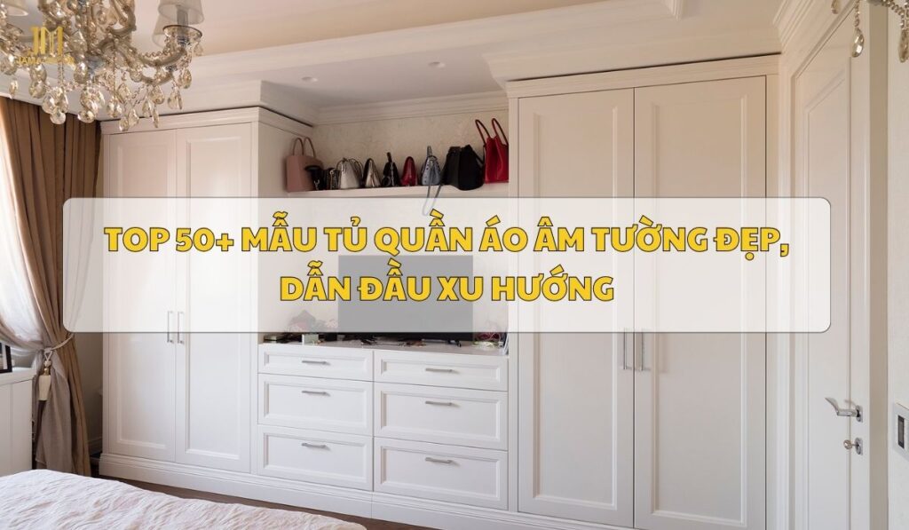 50 mẫu tủ quần áo âm tường đẹp, dẫn đầu xu hướng