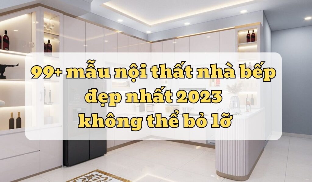 99+ mẫu nội thất nhà bếp đẹp không thể bỏ lỡ 17 mau noi that dep khong the bo lo