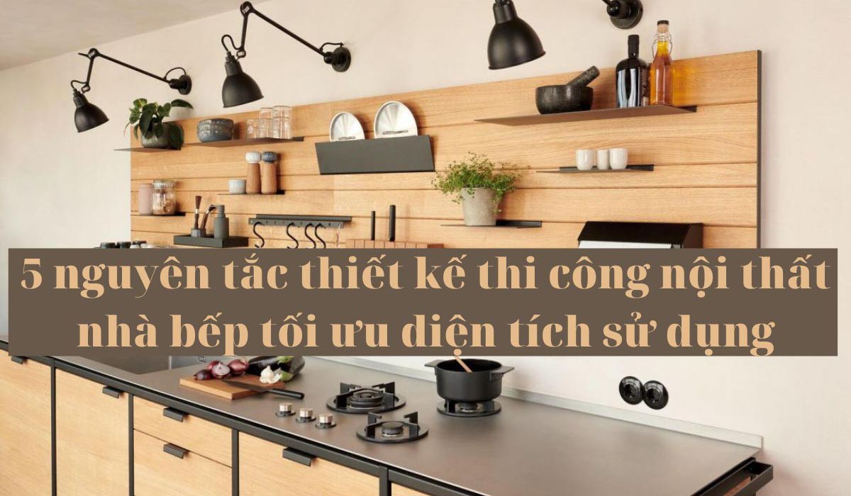 5 nguyên tắc thiết kế thi công nội thất nhà bếp tối ưu