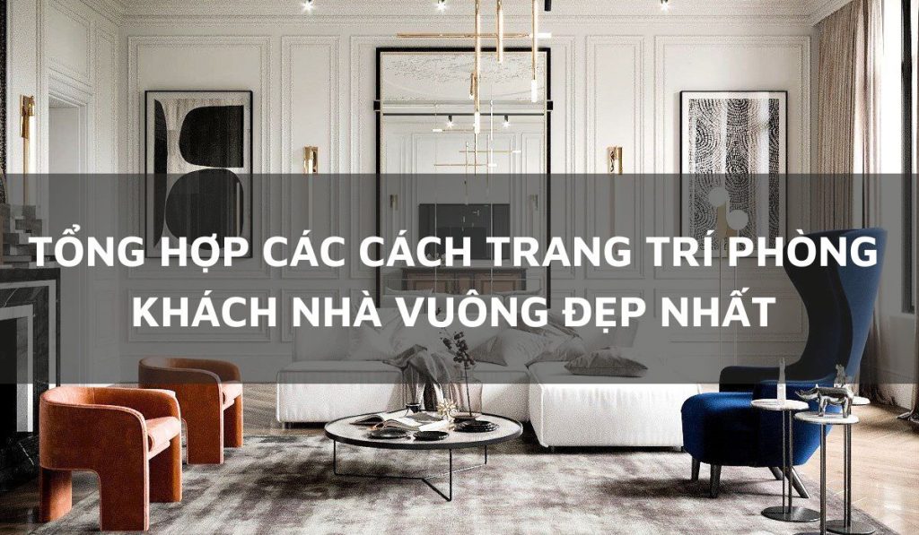 Tổng hợp các cách trang trí phòng khách nhà vuông đẹp nhất